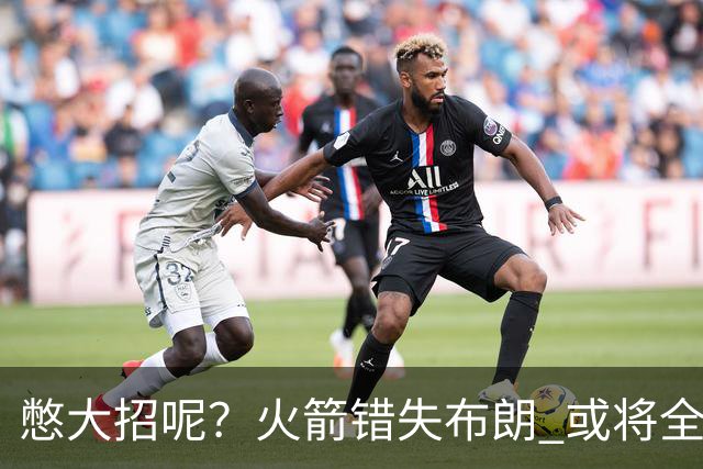憋大招呢？火箭错失布朗 或将全力追逐欧文